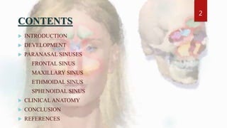CONTENTS
 INTRODUCTION
 DEVELOPMENT
 PARANASAL SINUSES
o FRONTAL SINUS
o MAXILLARY SINUS
o ETHMOIDAL SINUS
o SPHENOIDAL SINUS
 CLINICAL ANATOMY
 CONCLUSION
 REFERENCES
2
 