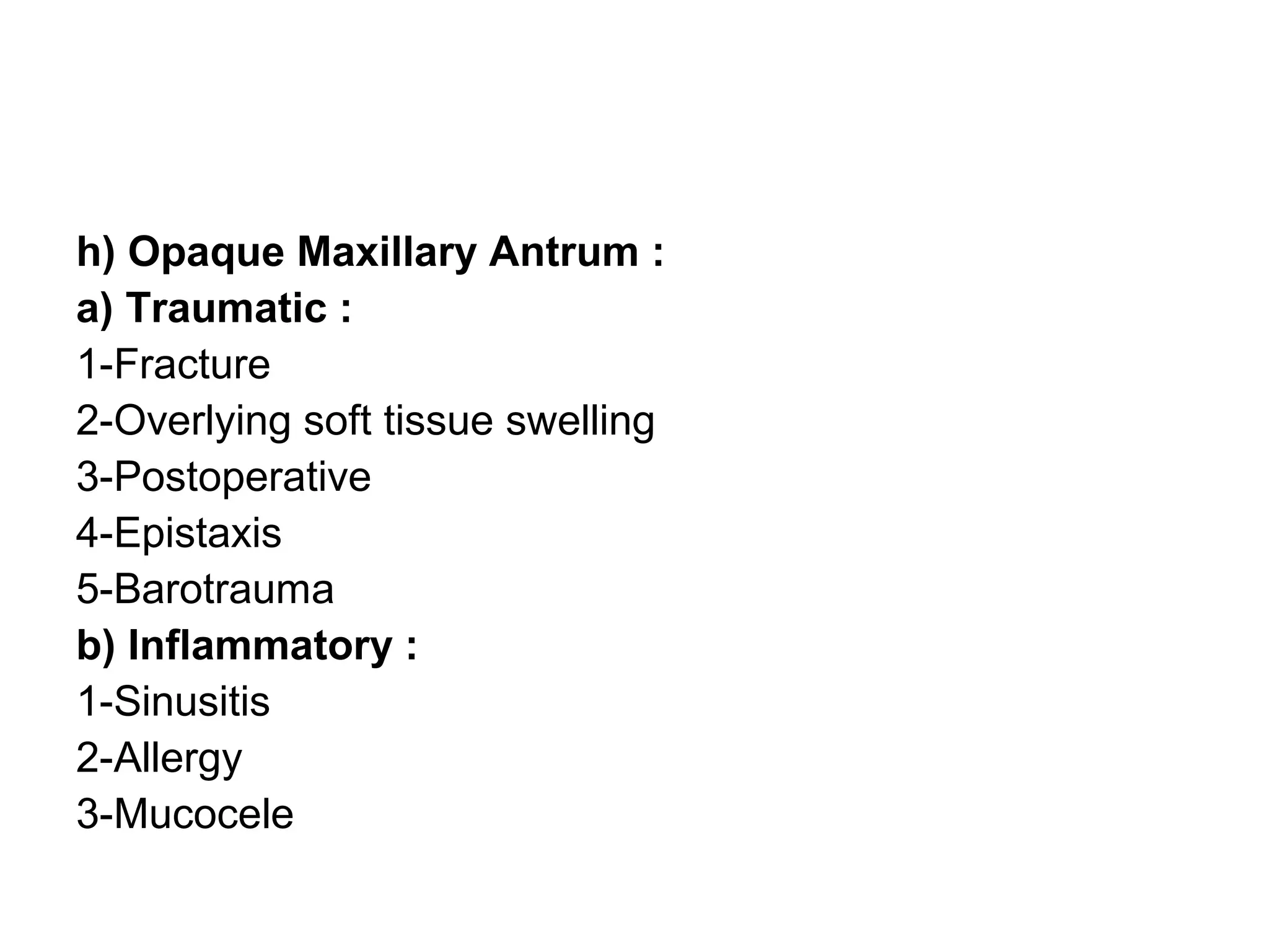h) Opaque Maxillary Antrum :
a) Traumatic :
1-Fracture
2-Overlying soft tissue swelling
3-Postoperative
4-Epistaxis
5-Barotrauma
b) Inflammatory :
1-Sinusitis
2-Allergy
3-Mucocele
 