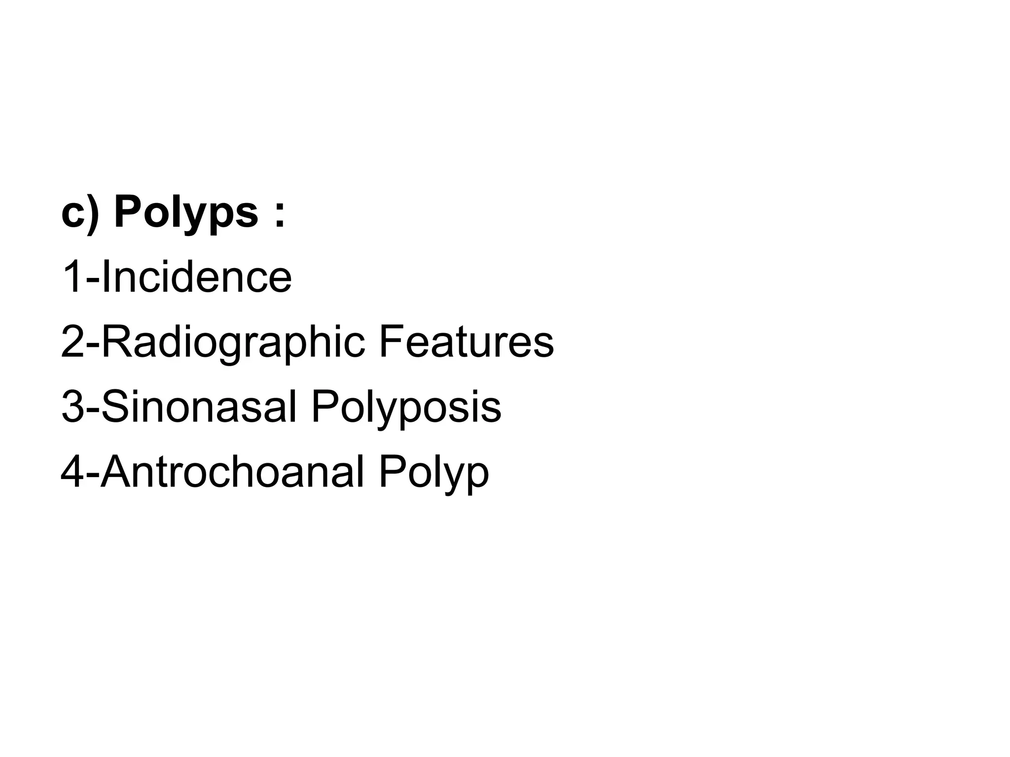 c) Polyps :
1-Incidence
2-Radiographic Features
3-Sinonasal Polyposis
4-Antrochoanal Polyp
 