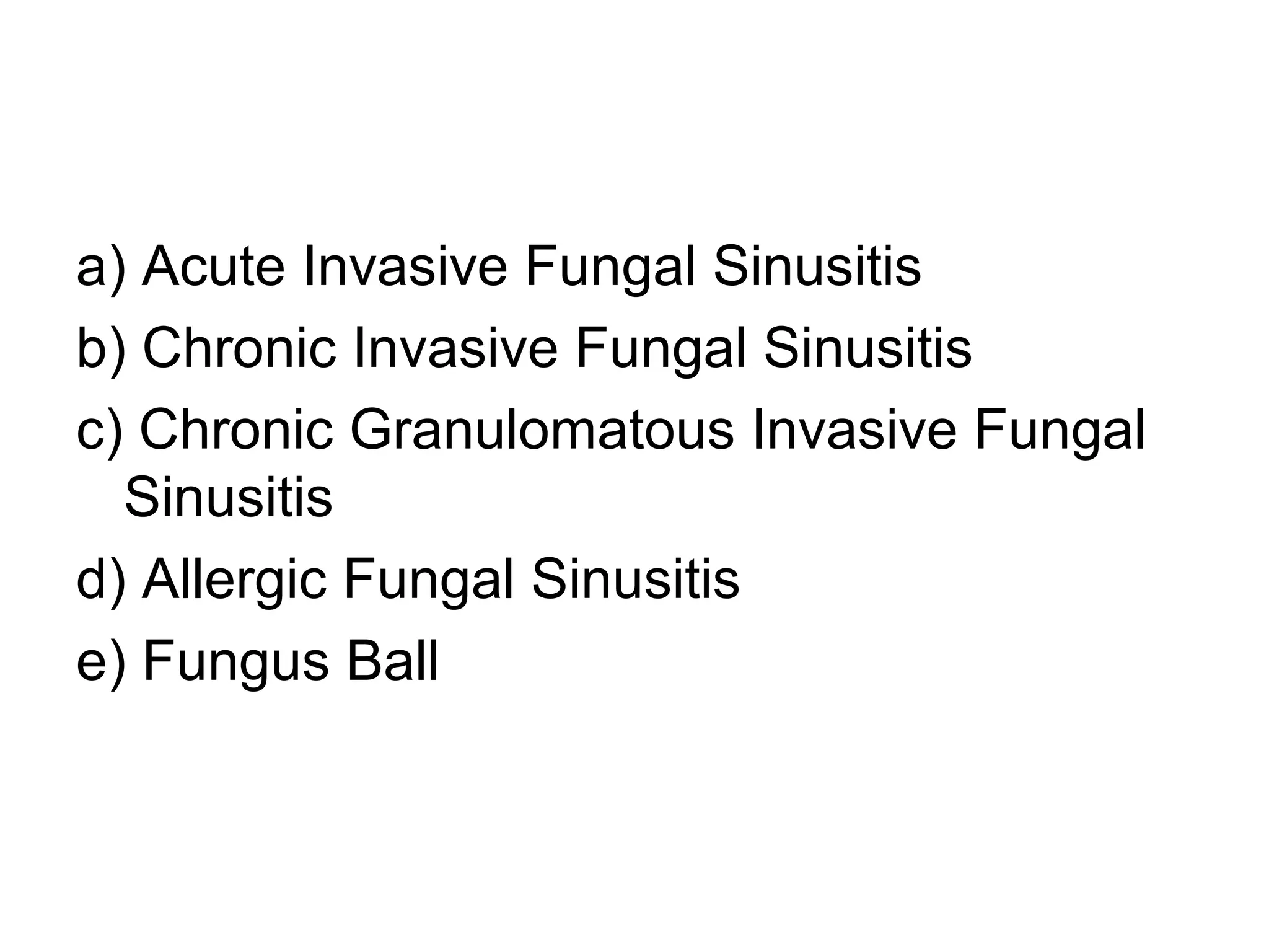 a) Acute Invasive Fungal Sinusitis
b) Chronic Invasive Fungal Sinusitis
c) Chronic Granulomatous Invasive Fungal
Sinusitis
d) Allergic Fungal Sinusitis
e) Fungus Ball
 