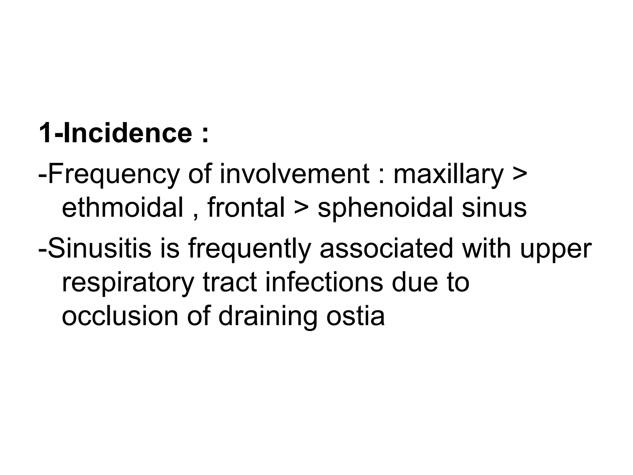 1-Incidence :
-Frequency of involvement : maxillary >
ethmoidal , frontal > sphenoidal sinus
-Sinusitis is frequently associated with upper
respiratory tract infections due to
occlusion of draining ostia
 