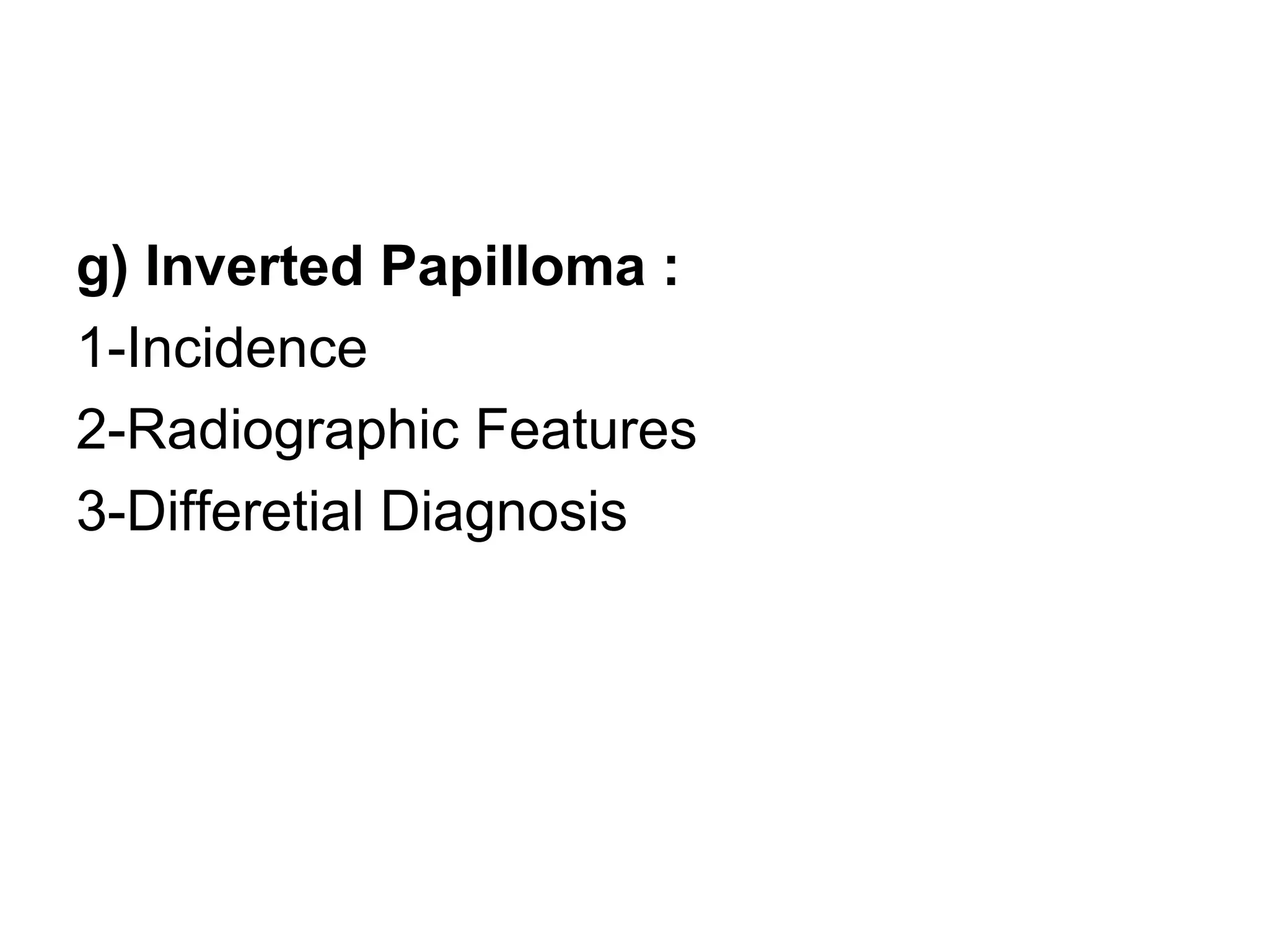 g) Inverted Papilloma :
1-Incidence
2-Radiographic Features
3-Differetial Diagnosis
 