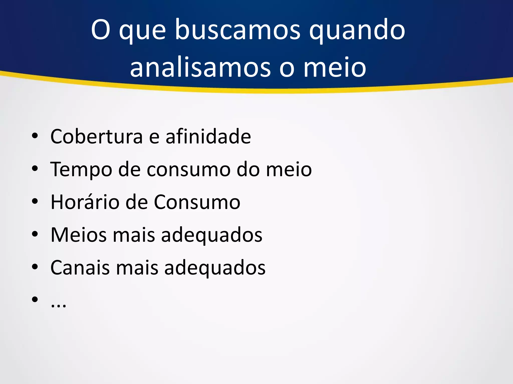 O que buscamos quando analisamos o meio 
•Cobertura e afinidade 
•Tempo de consumo do meio 
•Horário de Consumo 
•Meios mais adequados 
•Canais mais adequados 
•...  
