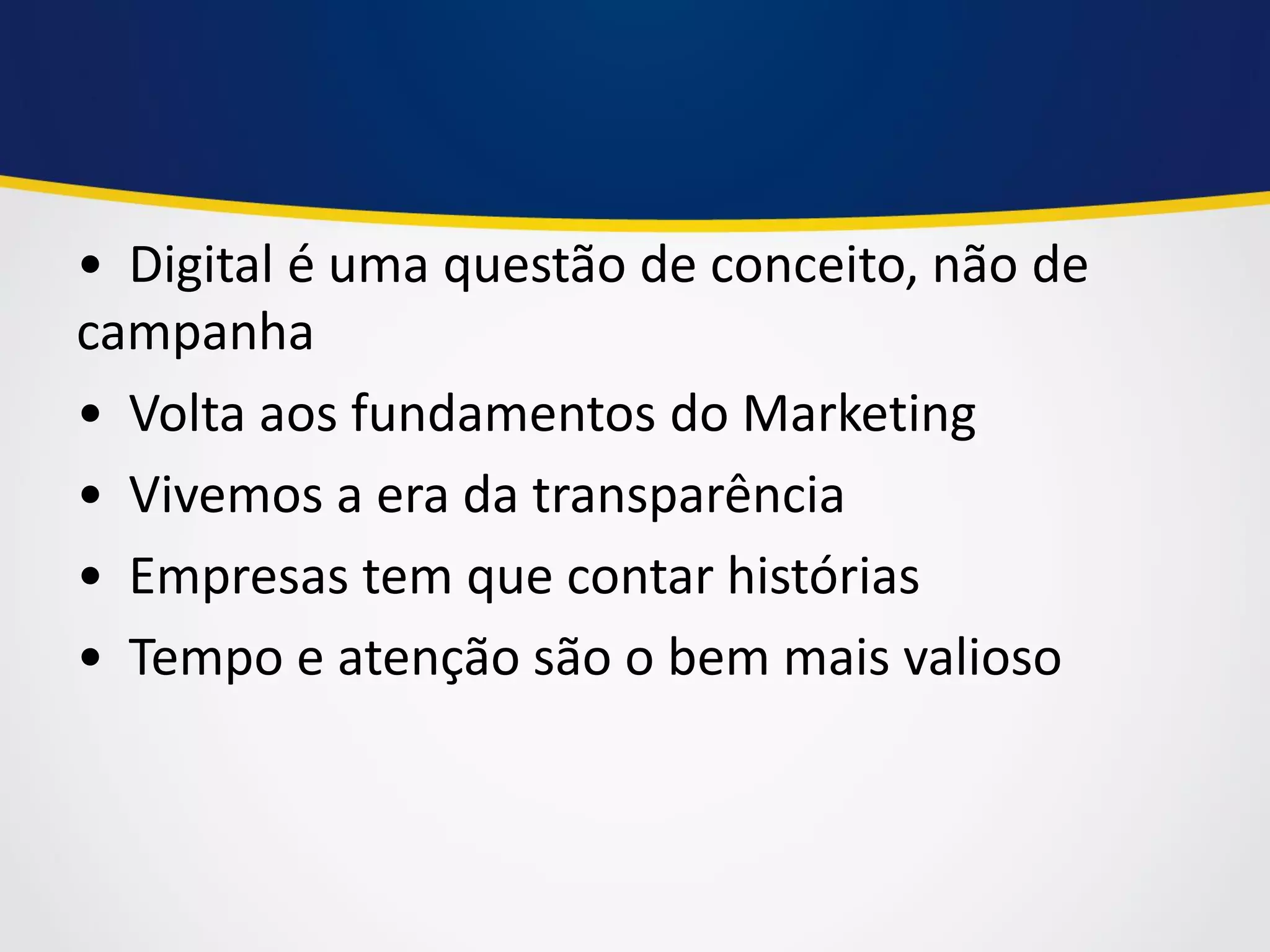 • Digital é uma questão de conceito, não de campanha 
• Volta aos fundamentos do Marketing 
• Vivemos a era da transparência 
• Empresas tem que contar histórias 
• Tempo e atenção são o bem mais valioso  