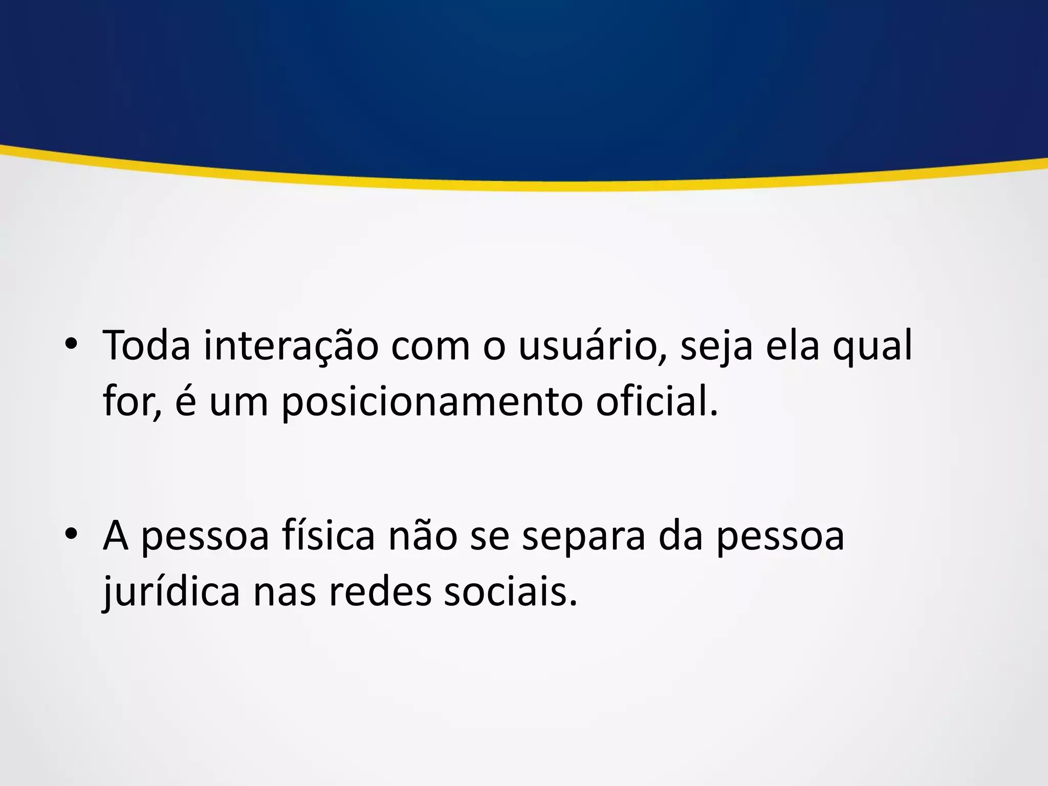 •Toda interação com o usuário, seja ela qual for, é um posicionamento oficial. 
•A pessoa física não se separa da pessoa jurídica nas redes sociais.  