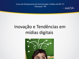 Inovação e Tendências em mídias digitais 
- out/14 - 
Curso de Planejamento da Comunicação e Mídias da RPC TV 
Paranavaí - PR  