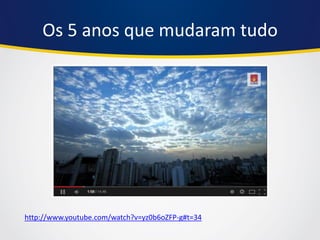 Os 5 anos que mudaram tudo 
http://www.youtube.com/watch?v=yz0b6oZFP-g#t=34  