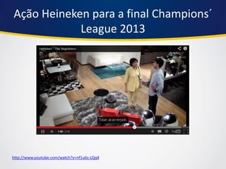 Ação Heineken para a final Champions´ League 2013 
http://www.youtube.com/watch?v=nf1u6s-LQq4  
