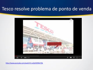 Tesco resolve problema de ponto de venda 
http://www.youtube.com/watch?v=aQJtOOMvT6k  