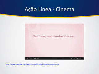 Ação Linea - Cinema 
http://www.youtube.com/watch?v=IrefPcaKMEQ&feature=youtu.be  