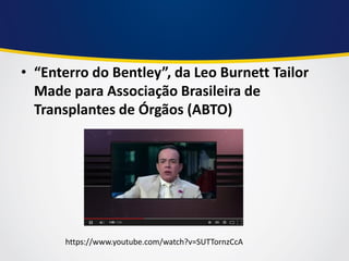 •“Enterro do Bentley”, da Leo Burnett Tailor Made para Associação Brasileira de Transplantes de Órgãos (ABTO) 
https://www.youtube.com/watch?v=SUTTornzCcA  