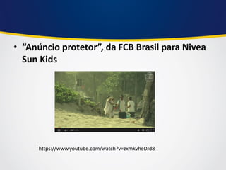 •“Anúncio protetor”, da FCB Brasil para Nivea Sun Kids 
https://www.youtube.com/watch?v=zxmkvheDJd8  