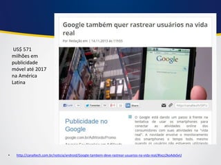 •http://canaltech.com.br/noticia/android/Google-tambem-deve-rastrear-usuarios-na-vida-real/#ixzz2koAdxSvU 
US$ 571 milhões em publicidade móvel até 2017 na América Latina  