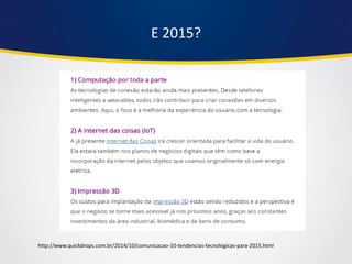 E 2015? 
http://www.quickdrops.com.br/2014/10/comunicacao-10-tendencias-tecnologicas-para-2015.html  