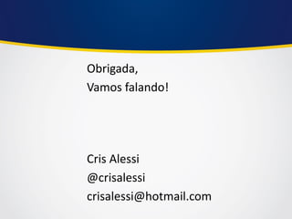 Obrigada, 
Vamos falando! 
Cris Alessi 
@crisalessi 
crisalessi@hotmail.com 
