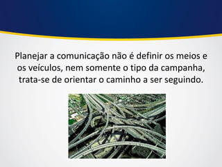 Planejar a comunicação não é definir os meios e os veículos, nem somente o tipo da campanha, trata-se de orientar o caminho a ser seguindo.  