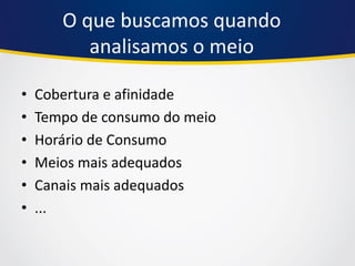 O que buscamos quando analisamos o meio 
•Cobertura e afinidade 
•Tempo de consumo do meio 
•Horário de Consumo 
•Meios mais adequados 
•Canais mais adequados 
•...  