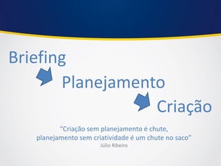 Briefing 
Criação 
“Criação sem planejamento é chute, planejamento sem criatividade é um chute no saco” Júlio Ribeiro 
Planejamento  