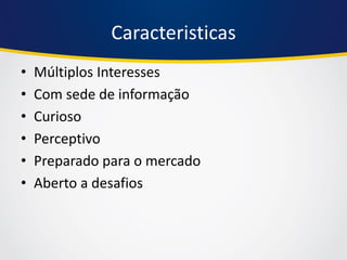 Caracteristicas 
•Múltiplos Interesses 
•Com sede de informação 
•Curioso 
•Perceptivo 
•Preparado para o mercado 
•Aberto a desafios  