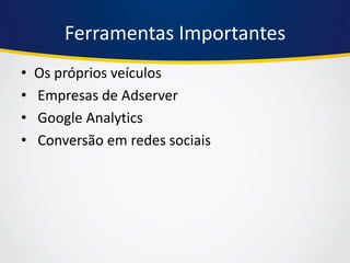 Ferramentas Importantes 
•Os próprios veículos 
• Empresas de Adserver 
• Google Analytics 
• Conversão em redes sociais  