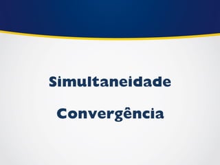 Simultaneidade 
Convergência  