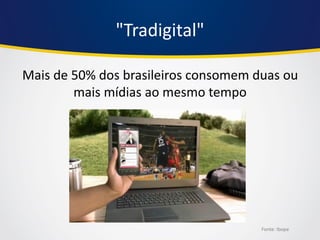 Mais de 50% dos brasileiros consomem duas ou mais mídias ao mesmo tempo 
Fonte: Ibope 
"Tradigital"  