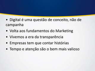 • Digital é uma questão de conceito, não de campanha 
• Volta aos fundamentos do Marketing 
• Vivemos a era da transparência 
• Empresas tem que contar histórias 
• Tempo e atenção são o bem mais valioso  