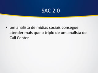•um analista de mídias sociais consegue atender mais que o triplo de um analista de Call Center. 
SAC 2.0  