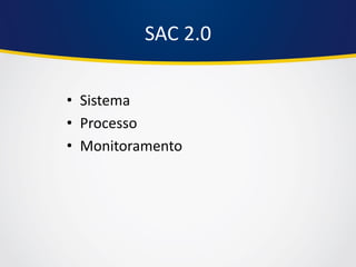 •Sistema 
•Processo 
•Monitoramento 
SAC 2.0  