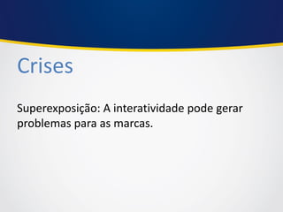 Crises 
Superexposição: A interatividade pode gerar problemas para as marcas.  