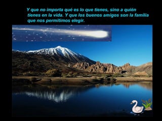 Y que no importa qué es lo que tienes, sino a quién
tienes en la vida. Y que los buenos amigos son la familia
que nos permitimos elegir.
 