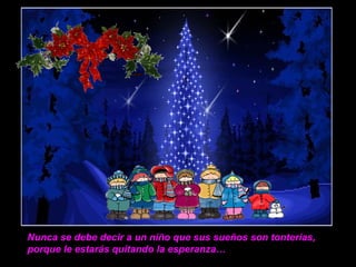 Nunca se debe decir a un niño que sus sueños son tonterías,
porque le estarás quitando la esperanza…
 