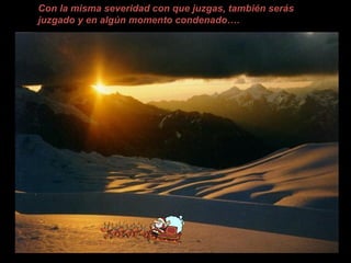 Con la misma severidad con que juzgas, también serás
juzgado y en algún momento condenado….
 