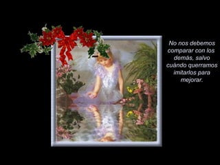 No nos debemos
comparar con los
  demás, salvo
cuándo querramos
  imitarlos para
     mejorar.
 