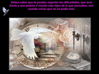 Debes saber que tú puedes soportar las dificultades, que eres
fuerte y que podrás ir mucho más lejos de lo que pensabas, aún
              cuando creías que no se podía más.
 