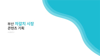 부산 자갈치 시장
콘텐츠 기획
DC졸업연구
 