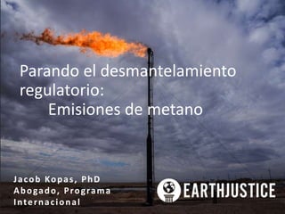 Parando el desmantelamiento
regulatorio:
Emisiones de metano
Jacob Kopas, PhD
Abogado, Programa
Internacional
 