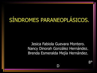 SÍNDROMES PARANEOPLÁSICOS. Jesica Fabiola Guevara Montero. Nancy Dinorah González Hernández. Brenda Esmeralda Mejía Hernández. 8° D 