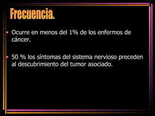 Ocurre en menos del 1% de los enfermos de cáncer. 50 % los síntomas del sistema nervioso preceden al descubrimiento del tumor asociado. Frecuencia. 