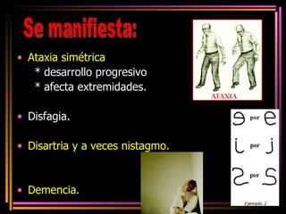 Ataxia simétrica   * desarrollo progresivo  * afecta extremidades. Disfagia.   Disartria y a veces nistagmo. Demencia.   Se manifiesta: 