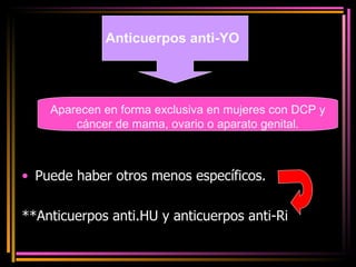 Puede haber otros menos específicos. **Anticuerpos anti.HU y anticuerpos anti-Ri Anticuerpos anti-YO Aparecen en forma exclusiva en mujeres con DCP y cáncer de mama, ovario o aparato genital. 