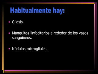 Gliosis. Manguitos linfocitarios alrededor de los vasos sanguíneos. Nódulos microgliales. Habitualmente hay: 