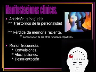 Aparición subaguda: ** Trastornos de la personalidad ** Pérdida de memoria reciente. *  Conservación de las otras funciones cognitivas. Menor frecuencia.  * Convulsiones. * Alucinaciones. * Desorientación . Manifestaciones clinicas. 