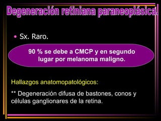 Sx. Raro. Degeneración retiniana paraneoplásica. 90 % se debe a CMCP y en segundo lugar por melanoma maligno. Hallazgos anatomopatológicos: ** Degeneración difusa de bastones, conos y células ganglionares de la retina. 