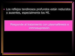 Los reflejos tendinosos profundos están reducidos o ausentes, especialmente los MI. Responde al tratamiento con plasmaféresis e inmnosupresión. 