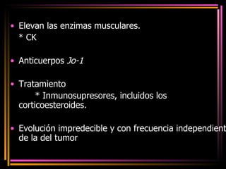 Elevan las enzimas musculares. * CK Anticuerpos  Jo-1   Tratamiento  * Inmunosupresores, incluidos los corticoesteroides. Evolución impredecible y con frecuencia independiente de la del tumor  