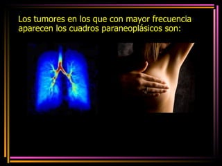 Los tumores en los que con mayor frecuencia aparecen los cuadros paraneoplásicos son: * CMCP  * Ca de mama. Pero también linfomas, cáncer de ovario, GI y renal. 