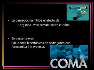 La demeclocina inhibe el efecto de: Arginina- vasopresina sobre el riñon. En casos graves Soluciones hipertónicas de sodio junto con furosemida intravenosa. 