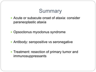 Summary
 Acute or subacute onset of ataxia: consider
paraneoplastic ataxia
 Opsoclonus myoclonus syndrome
 Antibody: seropositive vs seronegative
 Treatment: resection of primary tumor and
immunosuppressants
 