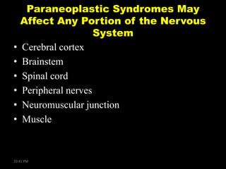 •
•
•
•
•
•

Paraneoplastic Syndromes May
Affect Any Portion of the Nervous
System
Cerebral cortex
Brainstem
Spinal cord
Peripheral nerves
Neuromuscular junction
Muscle

10:41 PM

 